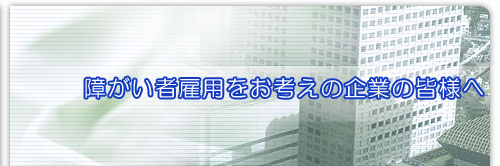 障がい者雇用をお考えの企業の皆様へ